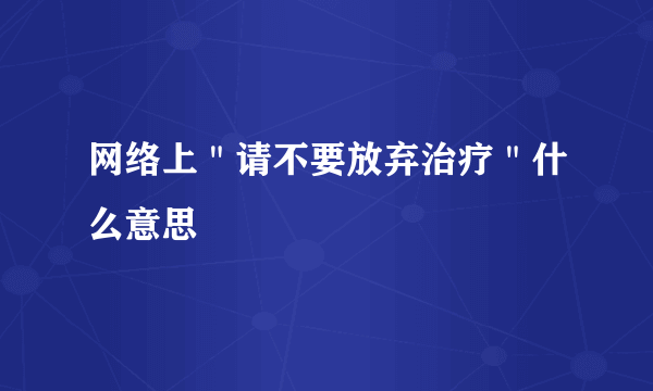 网络上＂请不要放弃治疗＂什么意思