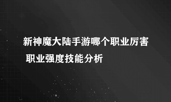 新神魔大陆手游哪个职业厉害 职业强度技能分析