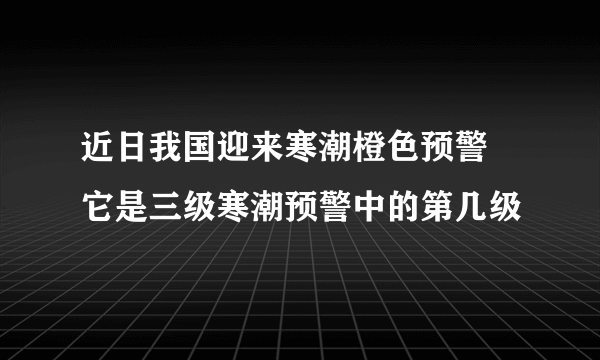 近日我国迎来寒潮橙色预警 它是三级寒潮预警中的第几级