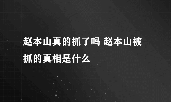 赵本山真的抓了吗 赵本山被抓的真相是什么