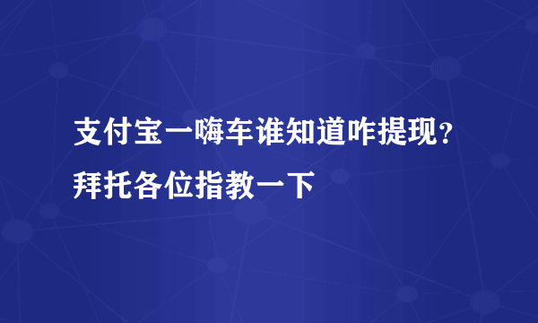 支付宝一嗨车谁知道咋提现？拜托各位指教一下