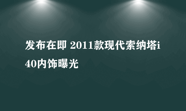 发布在即 2011款现代索纳塔i40内饰曝光