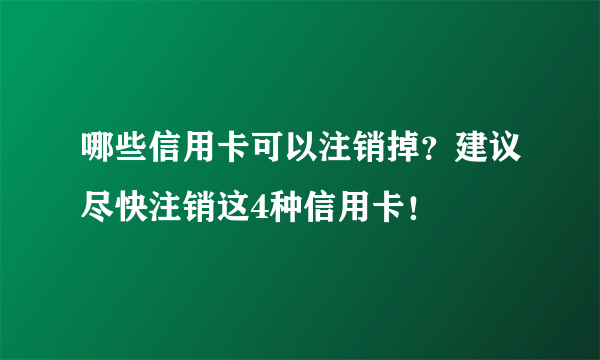 哪些信用卡可以注销掉？建议尽快注销这4种信用卡！