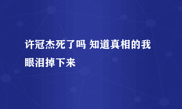 许冠杰死了吗 知道真相的我眼泪掉下来