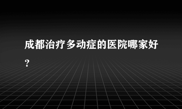 成都治疗多动症的医院哪家好？