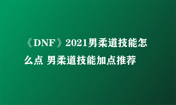 《DNF》2021男柔道技能怎么点 男柔道技能加点推荐