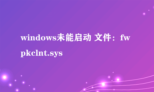 windows未能启动 文件：fwpkclnt.sys