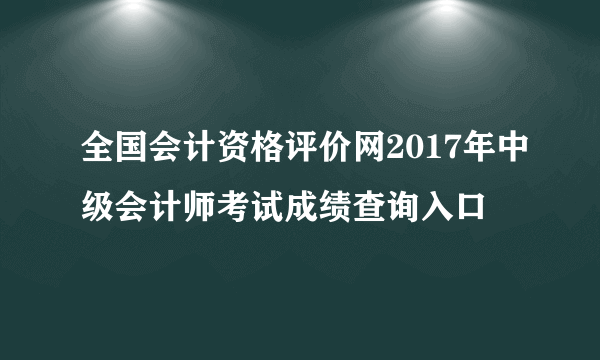 全国会计资格评价网2017年中级会计师考试成绩查询入口