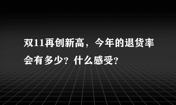 双11再创新高，今年的退货率会有多少？什么感受？