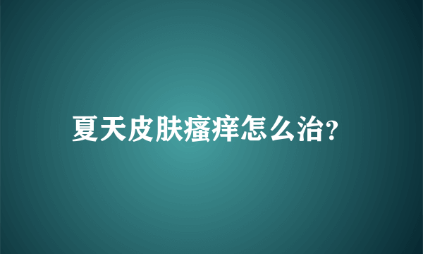 夏天皮肤瘙痒怎么治？