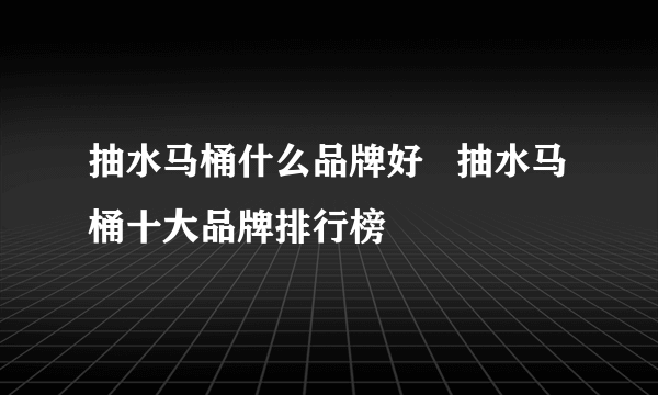 抽水马桶什么品牌好   抽水马桶十大品牌排行榜