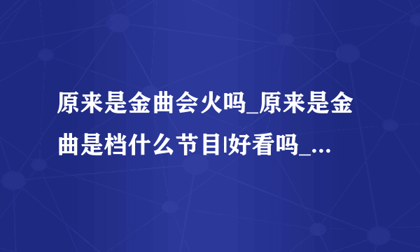 原来是金曲会火吗_原来是金曲是档什么节目|好看吗_是端午金曲捞节目模式吗-飞外