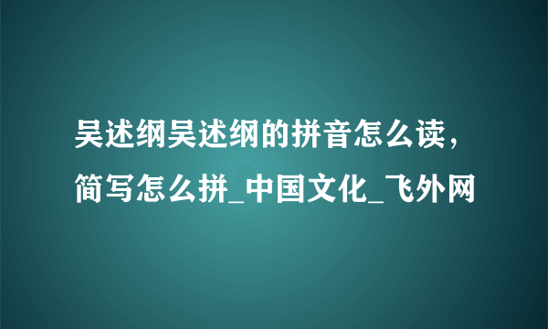 吴述纲吴述纲的拼音怎么读，简写怎么拼_中国文化_飞外网