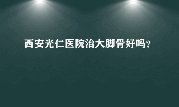 西安光仁医院治大脚骨好吗？