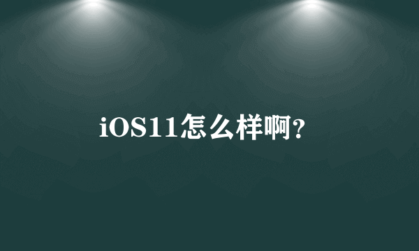 iOS11怎么样啊？