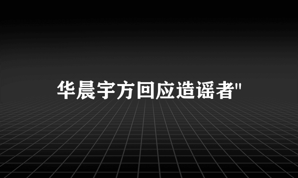 华晨宇方回应造谣者