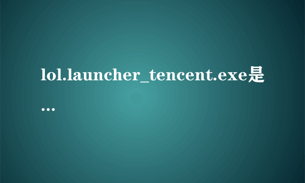 lol.launcher_tencent.exe是什么，有什么用