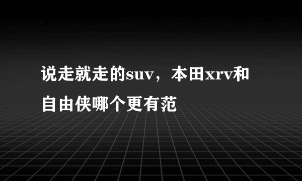 说走就走的suv，本田xrv和自由侠哪个更有范