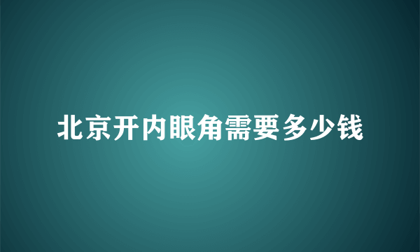 北京开内眼角需要多少钱