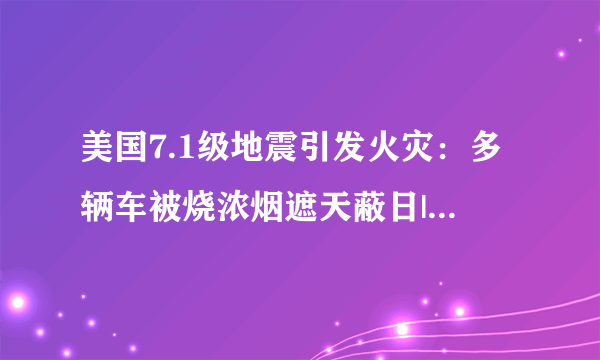 美国7.1级地震引发火灾：多辆车被烧浓烟遮天蔽日|火灾|地震_飞外新闻