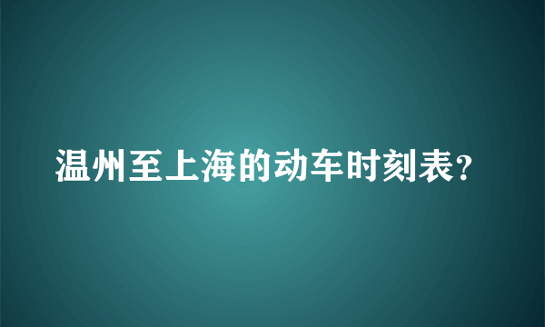 温州至上海的动车时刻表？