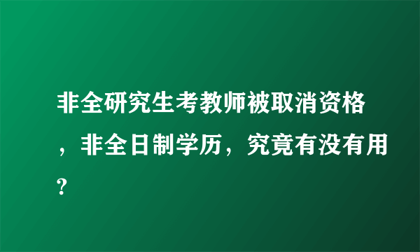 非全研究生考教师被取消资格，非全日制学历，究竟有没有用?