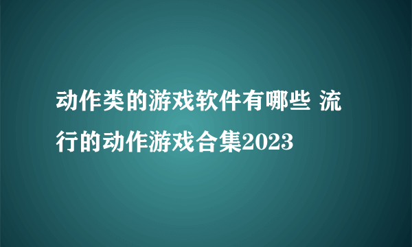 动作类的游戏软件有哪些 流行的动作游戏合集2023