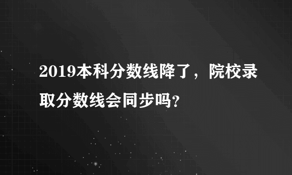 2019本科分数线降了，院校录取分数线会同步吗？