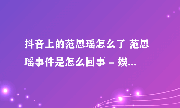 抖音上的范思瑶怎么了 范思瑶事件是怎么回事 - 娱乐八卦 - 飞外网