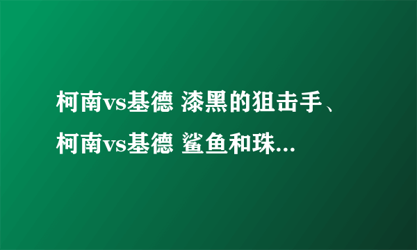 柯南vs基德 漆黑的狙击手、柯南vs基德 鲨鱼和珠宝 那里能看到 大家都来帮忙