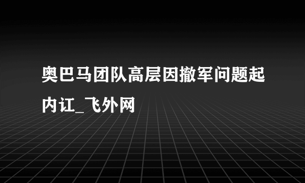 奥巴马团队高层因撤军问题起内讧_飞外网