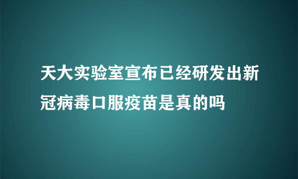 天大实验室宣布已经研发出新冠病毒口服疫苗是真的吗