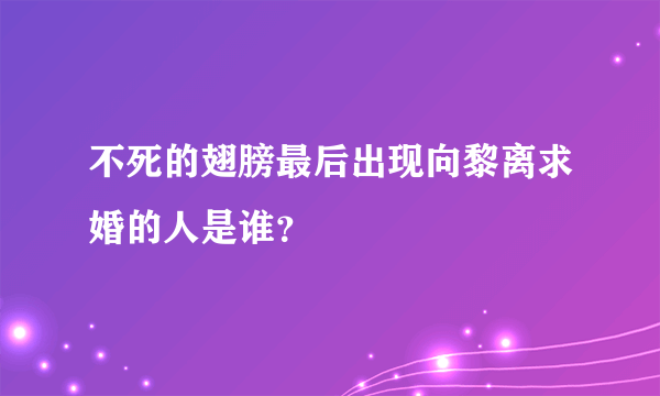 不死的翅膀最后出现向黎离求婚的人是谁？