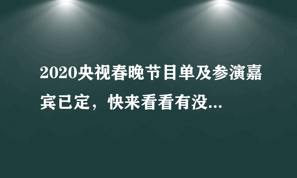 2020央视春晚节目单及参演嘉宾已定，快来看看有没有你的爱豆~