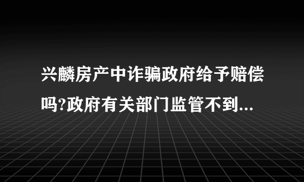 兴麟房产中诈骗政府给予赔偿吗?政府有关部门监管不到位，并且给予兴麟房产AA级信用等称号？应该负责赔偿