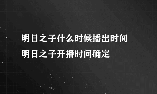 明日之子什么时候播出时间 明日之子开播时间确定