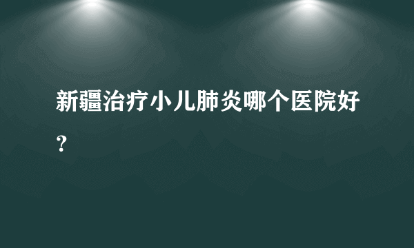 新疆治疗小儿肺炎哪个医院好？