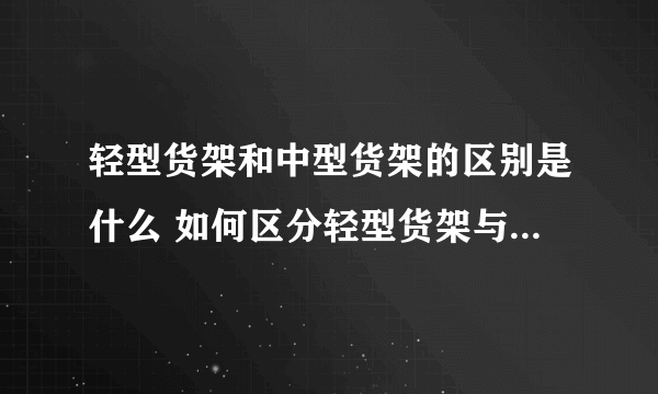 轻型货架和中型货架的区别是什么 如何区分轻型货架与中型货架