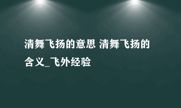 清舞飞扬的意思 清舞飞扬的含义_飞外经验