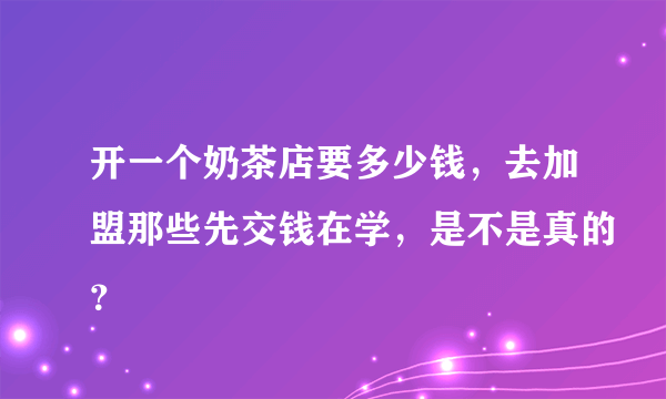 开一个奶茶店要多少钱，去加盟那些先交钱在学，是不是真的？