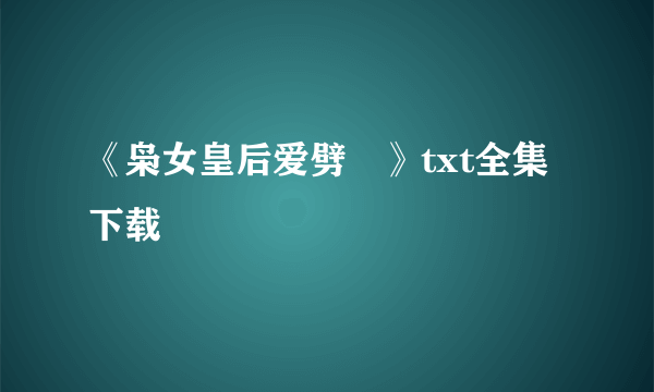 《枭女皇后爱劈蹆》txt全集下载