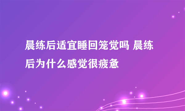 晨练后适宜睡回笼觉吗 晨练后为什么感觉很疲惫