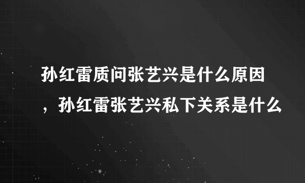 孙红雷质问张艺兴是什么原因，孙红雷张艺兴私下关系是什么