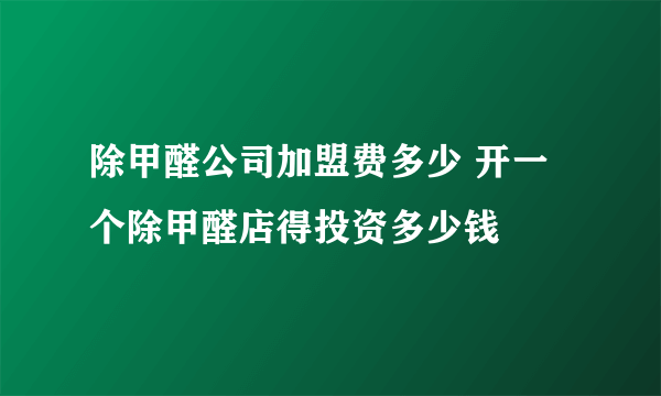 除甲醛公司加盟费多少 开一个除甲醛店得投资多少钱