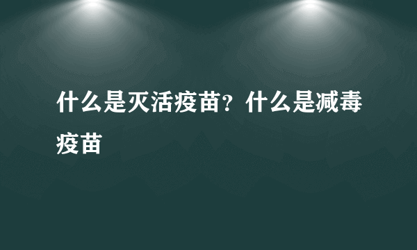 什么是灭活疫苗？什么是减毒疫苗