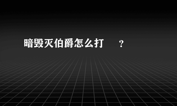 暗毁灭伯爵怎么打     ？