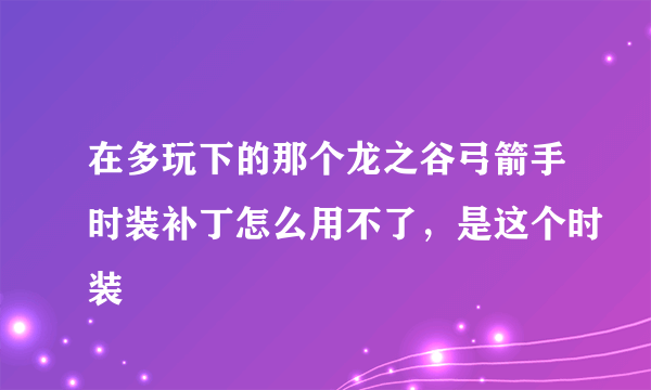 在多玩下的那个龙之谷弓箭手时装补丁怎么用不了，是这个时装