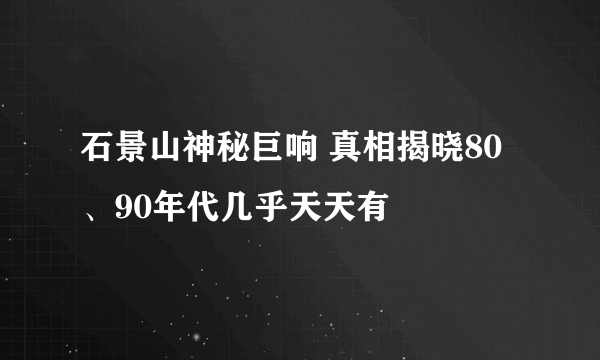 石景山神秘巨响 真相揭晓80、90年代几乎天天有