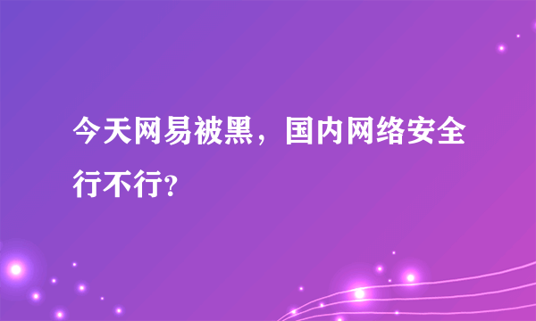 今天网易被黑，国内网络安全行不行？