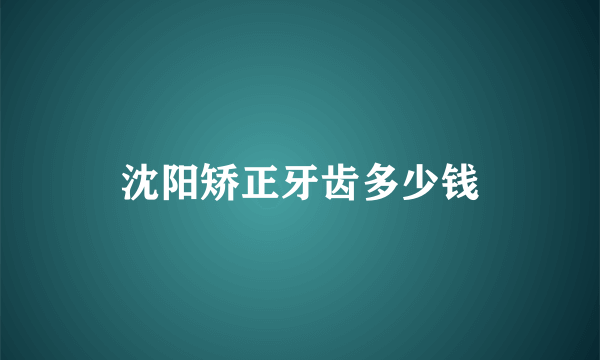 沈阳矫正牙齿多少钱